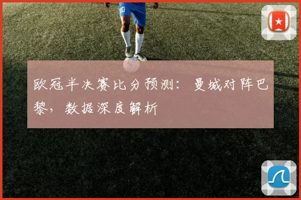 欧冠半决赛比分预测：曼城对阵巴黎，数据深度解析