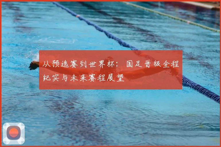 从预选赛到世界杯：国足晋级全程纪实与未来赛程展望