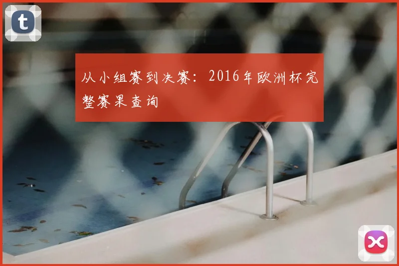 从小组赛到决赛：2016年欧洲杯完整赛果查询