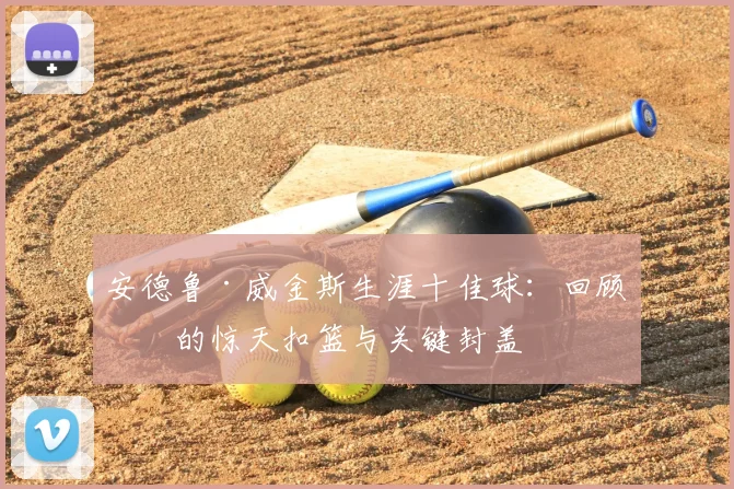 安德鲁·威金斯生涯十佳球：回顾他的惊天扣篮与关键封盖