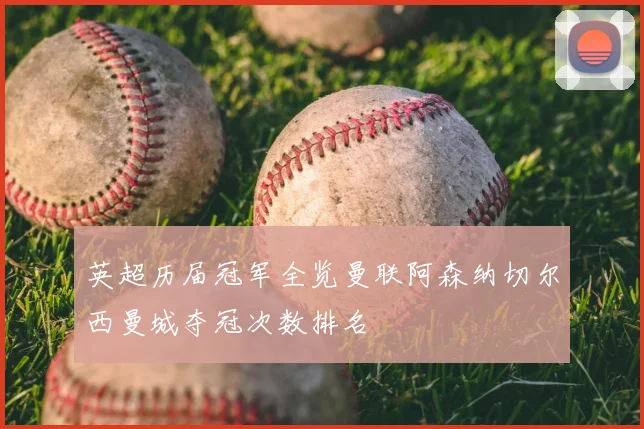 英超历届冠军全览曼联阿森纳切尔西曼城夺冠次数排名