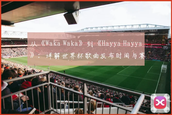 从《Waka Waka》到《Hayya Hayya》：详解世界杯歌曲发布时间与赛事关联
