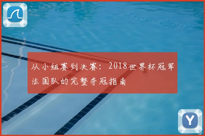 从小组赛到决赛：2018世界杯冠军法国队的完整夺冠指南