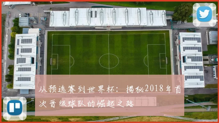 从预选赛到世界杯：揭秘2018年首次晋级球队的崛起之路