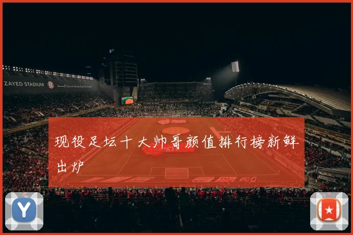 现役足坛十大帅哥颜值排行榜新鲜出炉