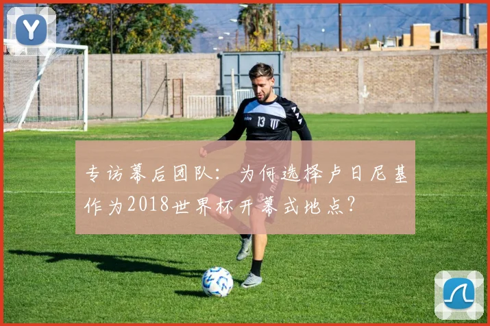专访幕后团队：为何选择卢日尼基作为2018世界杯开幕式地点？