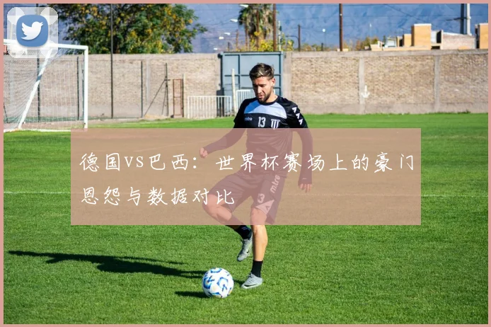 德国vs巴西：世界杯赛场上的豪门恩怨与数据对比