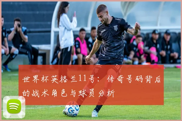 世界杯英格兰11号：传奇号码背后的战术角色与球员分析