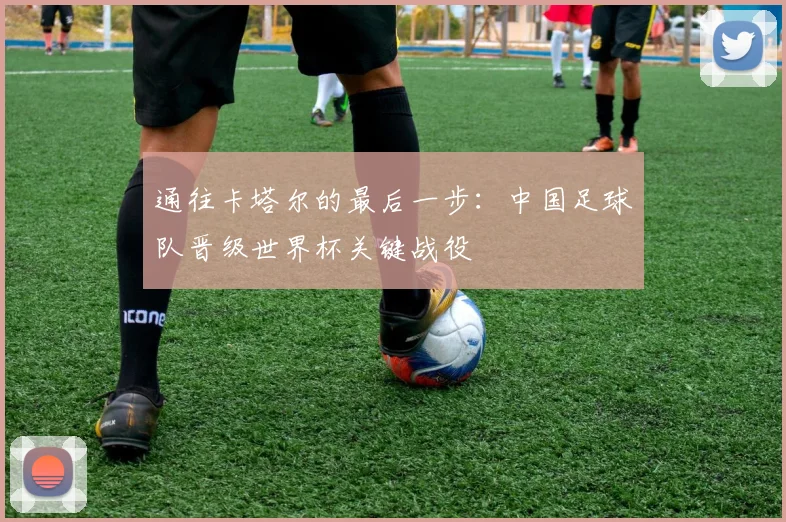 通往卡塔尔的最后一步：中国足球队晋级世界杯关键战役