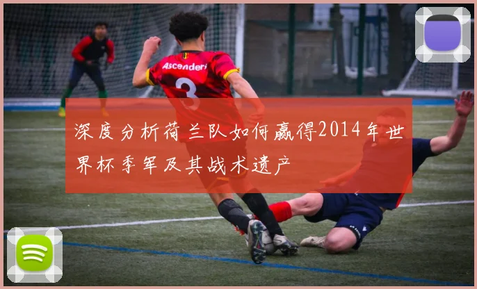 深度分析荷兰队如何赢得2014年世界杯季军及其战术遗产