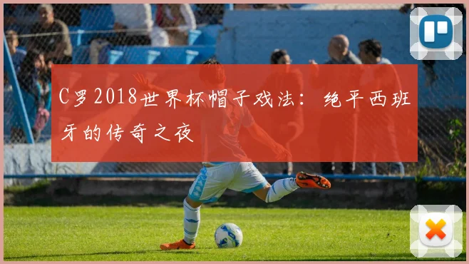 C罗2018世界杯帽子戏法：绝平西班牙的传奇之夜