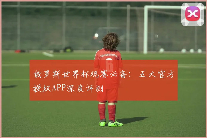 俄罗斯世界杯观赛必备：五大官方授权APP深度评测