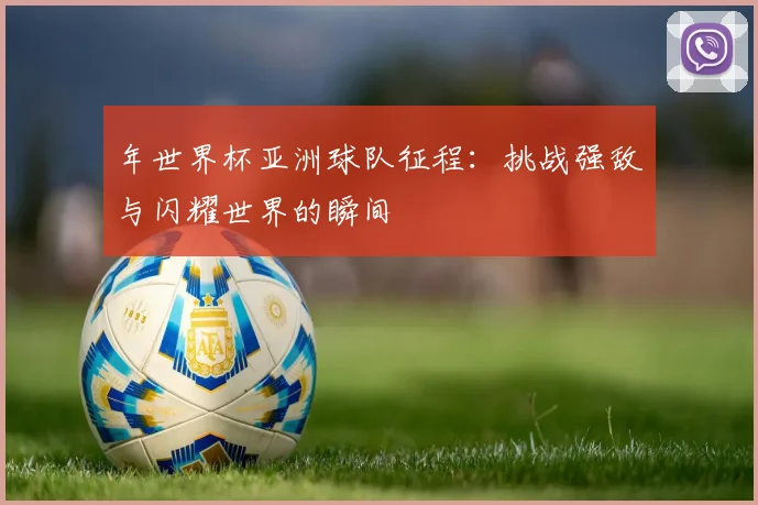 年世界杯亚洲球队征程：挑战强敌与闪耀世界的瞬间