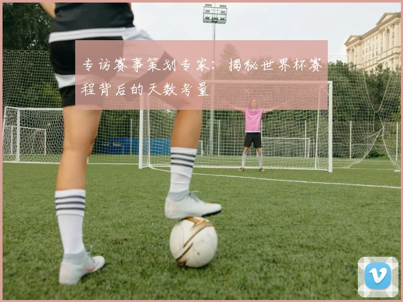 专访赛事策划专家：揭秘世界杯赛程背后的天数考量