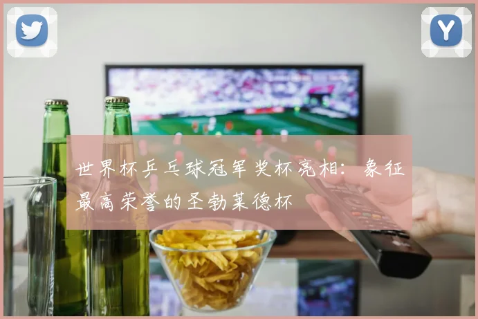 世界杯乒乓球冠军奖杯亮相：象征最高荣誉的圣勃莱德杯