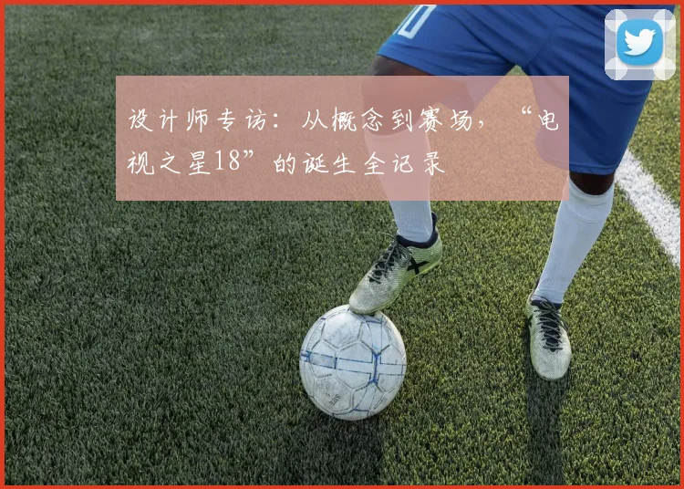设计师专访：从概念到赛场，“电视之星18”的诞生全记录