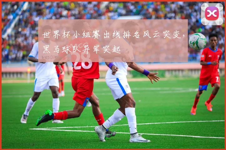 世界杯小组赛出线排名风云突变，黑马球队异军突起