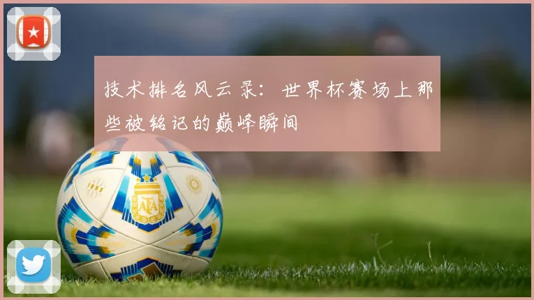 技术排名风云录：世界杯赛场上那些被铭记的巅峰瞬间